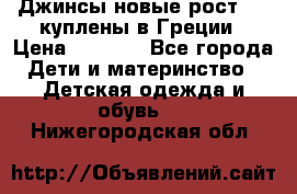 Джинсы новые рост 116 куплены в Греции › Цена ­ 1 000 - Все города Дети и материнство » Детская одежда и обувь   . Нижегородская обл.